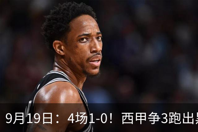 9月19日：4场1-0！西甲争3跑出黑马，豪门弃将联手，6场拿15分追平皇马